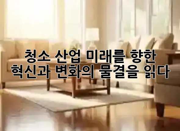 청소 산업, 미래를 향한 혁신과 변화의 물결을 읽다! 🌊✨