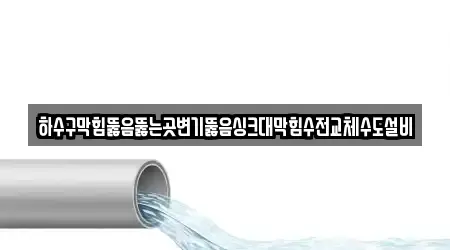 하수구막힘뚫음뚫는곳변기뚫음싱크대막힘수전교체수도설비