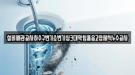 설비배관공사하수구변기소변기싱크대막힘뚫음고압세척누수공사