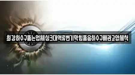 최강하수구뚫는업체싱크대역류변기막힘뚫음하수구배관고압세척