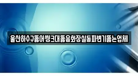 울산하수구뚫어씽크대뚫음화장실동파변기뚫는업체