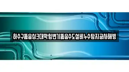 하수구뚫음싱크대막힘변기뚫음수도설비누수탐지공사해빙