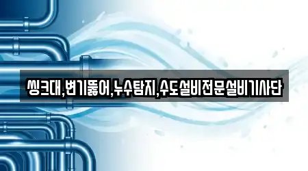 씽크대,변기뚫어,누수탐지,수도설비전문설비기사단