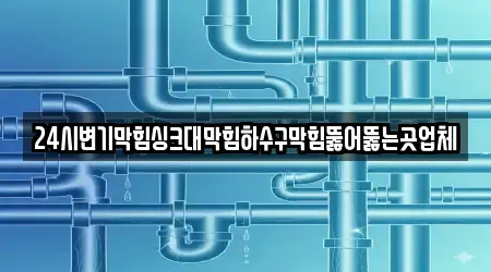 24시변기막힘싱크대막힘하수구막힘뚫어뚫는곳업체